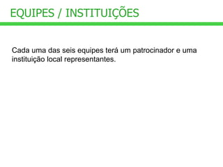 EQUIPES / INSTITUIÇÕES Cada uma das seis equipes terá um patrocinador e uma instituição local representantes. 