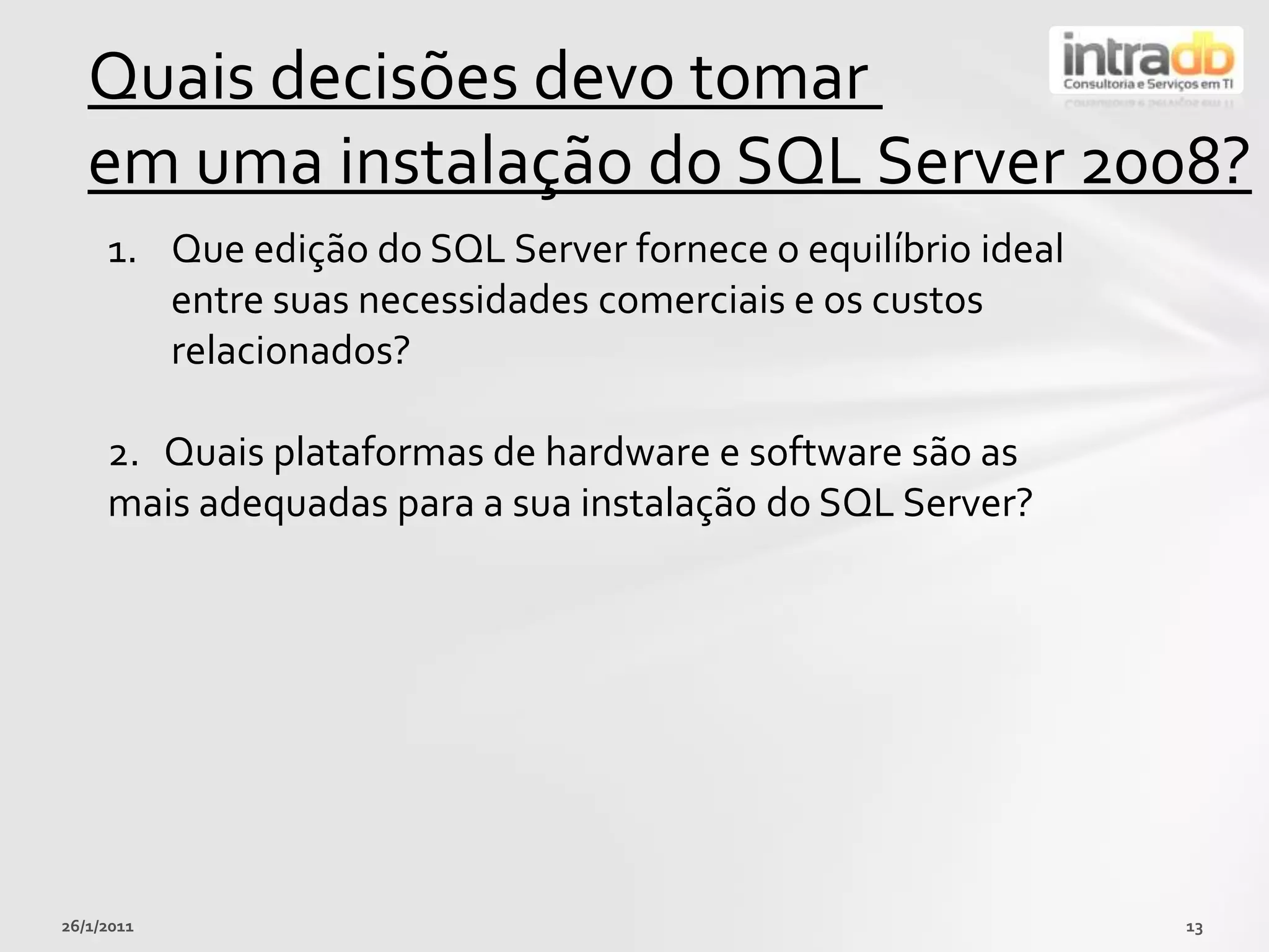 26/01/201113Quaisdecisõesdevotomaremumainstalação do SQL Server 2008?Queedição do SQL Server fornece o equilíbrio ideal entre suasnecessidadescomerciais e oscustosrelacionados?2.   Quaisplataformas de hardware e software sãoas maisadequadaspara a suainstalação do SQL Server?