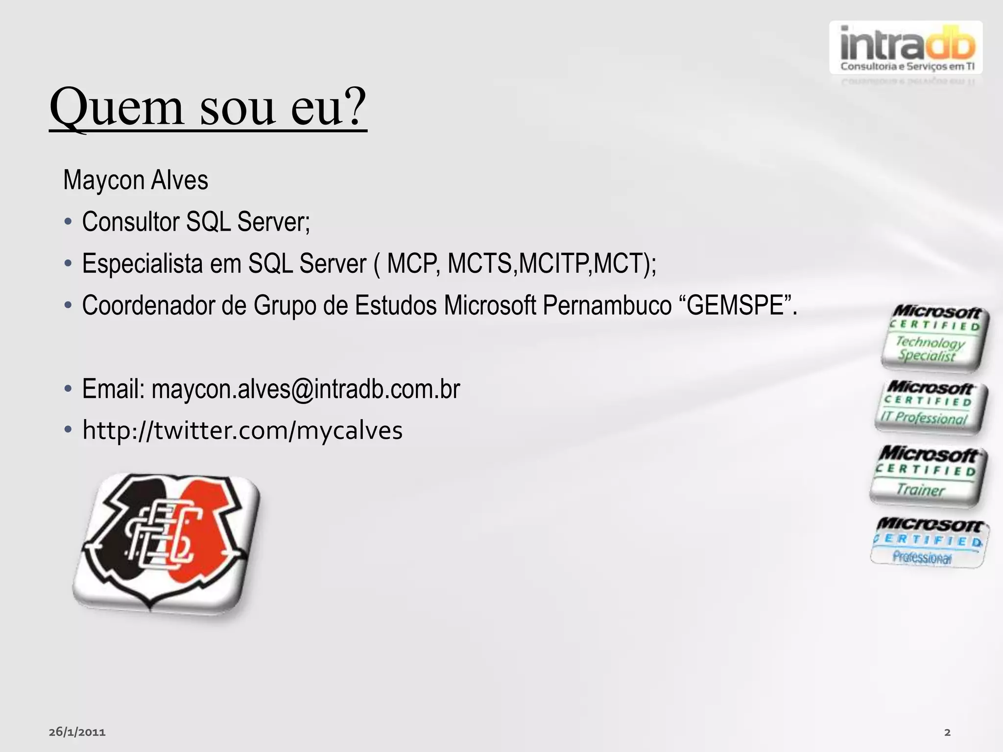 Maycon AlvesConsultor SQL Server;Especialista em SQL Server ( MCP, MCTS,MCITP,MCT);Coordenador de Grupo de Estudos Microsoft Pernambuco “GEMSPE”.Email: maycon.alves@intradb.com.brhttp://twitter.com/mycalvesQuemsoueu? 26/01/20112