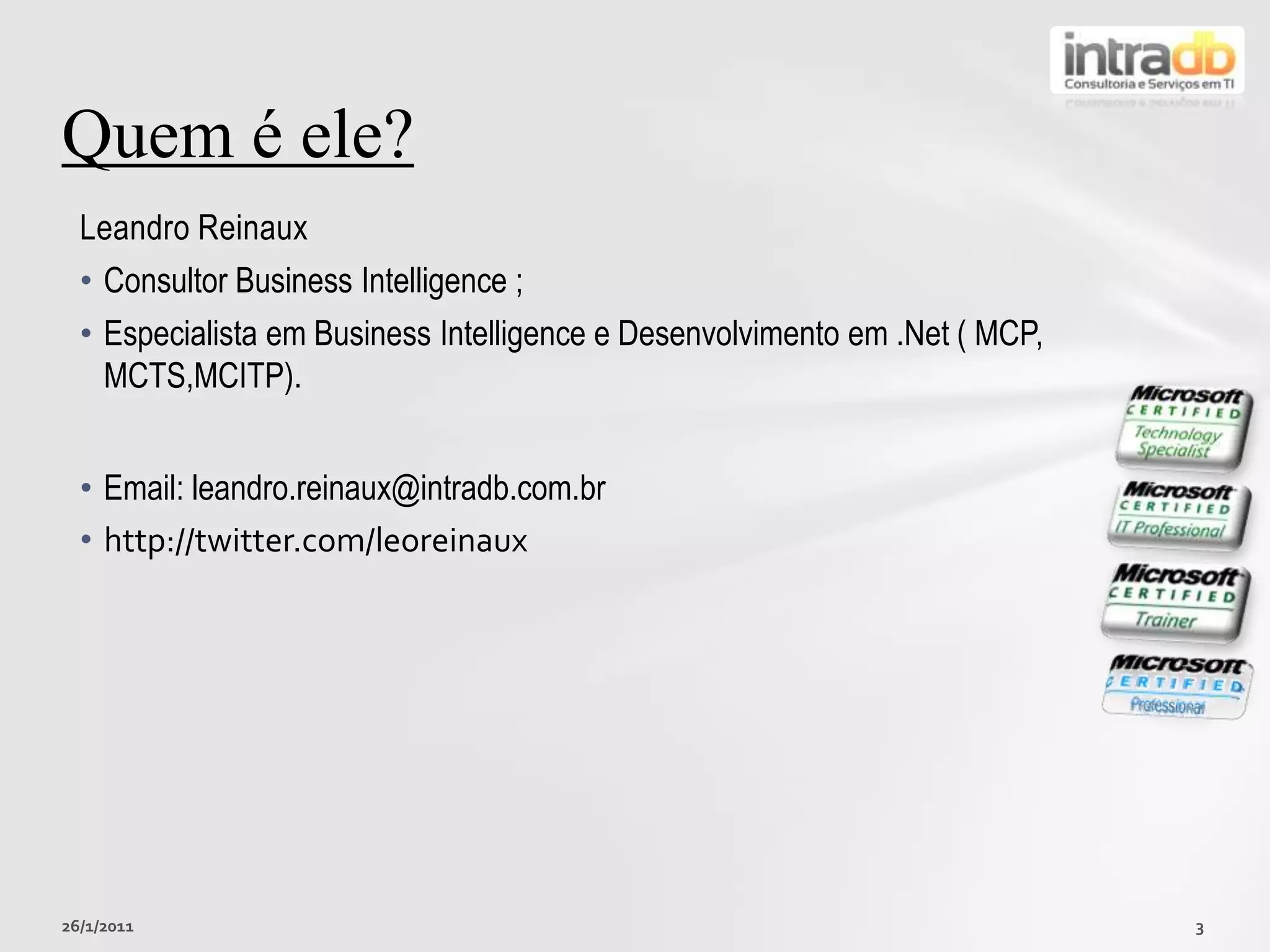 Leandro ReinauxConsultor Business Intelligence ;Especialista em Business Intelligence e Desenvolvimento em .Net ( MCP, MCTS,MCITP).Email: leandro.reinaux@intradb.com.brhttp://twitter.com/leoreinauxQuem é ele?26/01/20113
