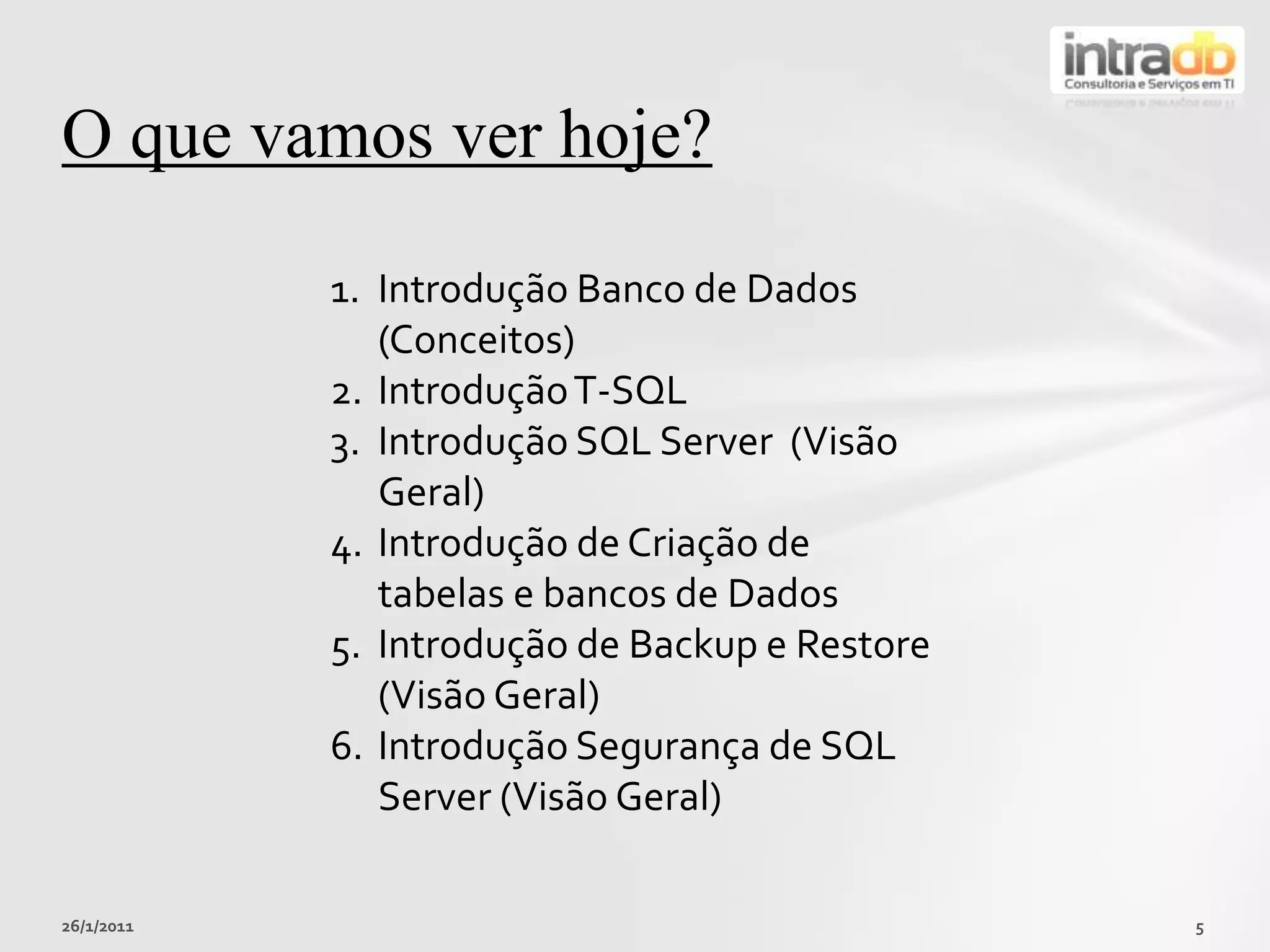 26/01/20115O quevamosverhoje?Introdução Banco de Dados (Conceitos)Introdução T-SQLIntrodução SQL Server  (Visão Geral)Introdução de Criação de tabelas e bancos de DadosIntrodução de Backup e Restore (Visão Geral)Introdução Segurança de SQL Server (Visão Geral)