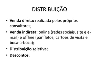 DISTRIBUIÇÃO
• Venda direta: realizada pelos próprios
consultores;
• Venda indireta: online (redes sociais, site e e-
mail) e offline (panfletos, cartões de visita e
boca-a-boca);
• Distribuição seletiva;
• Descontos.
 