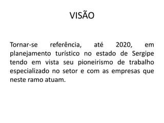 VISÃO
Tornar-se referência, até 2020, em
planejamento turístico no estado de Sergipe
tendo em vista seu pioneirismo de trabalho
especializado no setor e com as empresas que
neste ramo atuam.
 