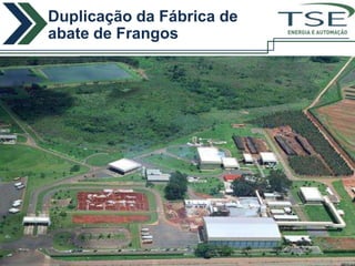Duplicação da Fábrica de
              abate de Frangos                                                   ENERGIA E AUTOMAÇÃO



                           Setor
                           Alimentício
                           Super Frango – Itaberaí/GO



Descrição Geral

Compreende o fornecimento de material, equipamentos e mão-de-obra para montagem de subestação
abrigada com potência total de 8 MVA, fabricação de painéis de distribuição e controle e desenvolvimento
de automação para toda a nova planta.
Os serviços foram executados de acordo com as especificações da concessionária local de energia
(CELG).


Descrição dos Serviços
Fabricação dos painéis de distribuição
Fabricação dos painéis elétricos de força
Fabricação dos painéis de Controle
Montagem elétrica de todos os equipamentos da planta (força e controle)
Desenvolvimento do software de supervisão e controle da planta
 