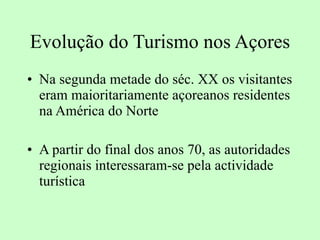Evolução do Turismo nos Açores Na segunda metade do séc. XX os visitantes eram maioritariamente açoreanos residentes na América do Norte A partir do final dos anos 70, as autoridades regionais interessaram-se pela actividade turística 