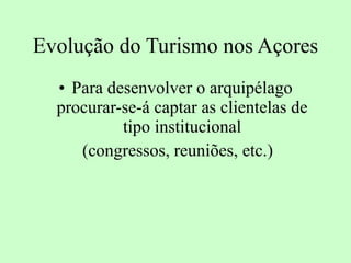 Evolução do Turismo nos Açores Para desenvolver o arquipélago procurar-se-á captar as clientelas de tipo institucional (congressos, reuniões, etc.) 