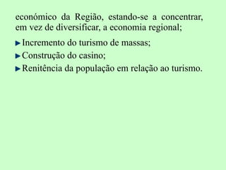 económico da Região, estando-se a concentrar, em vez de diversificar, a economia regional; Incremento do turismo de massas; Construção do casino; Renitência da população em relação ao turismo. 