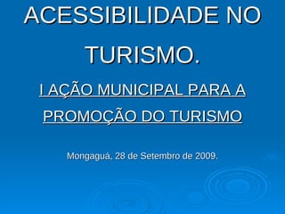 ACESSIBILIDADE NO TURISMO. I AÇÃO MUNICIPAL PARA A PROMOÇÃO DO TURISMO Mongaguá, 28 de Setembro de 2009. 