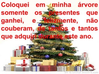 Coloquei em minha árvore
somente os presentes que
ganhei, e felizmente, não
couberam, de tantos e tantos
que adquiriminha árvoreeste ano.
  Coloquei em
              durante somente os
   presentes que ganhei, e felizmente,
  não couberam, de tantos e tantos que
        adquiri durante este ano.
 