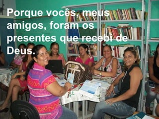 Porque vocês, meus
amigos, foram os
presentes que recebi de
Deus.

 Porque vocês, meus amigos, foram os
    presentes que recebi de Deus.
 