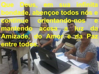 Que Deus, em sua infinita
bondade, abençoe todos nós e
continue orientando-nos e
mantendo acesa a luz da
Amizade, do Amor e da Paz
entre todos.
 
