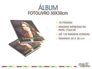 ÁLBUM
FOTOLIVRO 30X30cm

             70 PÁGINAS
             IMAGENS IMPRESSAS EM
             PAPEL COUCHÊ
             AtÉ 120 IMAGENS EDITADAS
             TAMANHO 30 X 30 cm
 