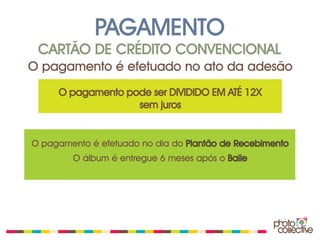 PAGAMENTO
 CARTÃO DE CRÉDITO CONVENCIONAL
O pagamento é efetuado no ato da adesão
     O pagamento pode ser DIVIDIDO EM ATÉ 12X
                   sem juros


O pagamento é efetuado no dia do Plantão de Recebimento
        O álbum é entregue 6 meses após o Baile
 