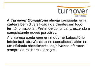 A  Turnover Consultoria  almeja conquistar uma carteira bem diversificada de clientes em todo território nacional. Pretende continuar crescendo e conquistando novos parceiros. A empresa conta com um moderno Laboratório Intelectual, através de seus consultores, além de um eficiente atendimento, objetivando oferecer sempre os melhores serviços. 