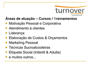 Áreas de atuação – Cursos / Treinamentos Motivação Pessoal e Corporativa Atendimento à clientes Liderança Elaboração de Custos & Orçamentos Marketing Pessoal Técnicas Sucroalcooleiras Etiqueta Social (Infantil & Adulta) e muitos outros... 