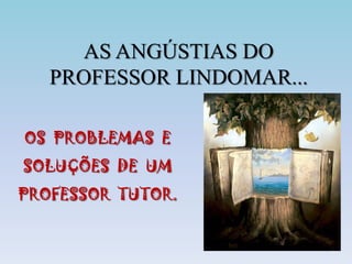 AS ANGÚSTIAS DO PROFESSOR LINDOMAR... OS  PROBLEMAS  E SOLUÇÕES  DE  UM PROFESSOR  TUTOR. 