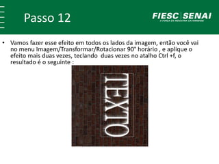 Passo 12
• Vamos fazer esse efeito em todos os lados da imagem, então você vai
no menu Imagem/Transformar/Rotacionar 90° horário , e aplique o
efeito mais duas vezes, teclando duas vezes no atalho Ctrl +f, o
resultado é o seguinte :
 