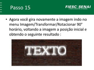 Passo 15
• Agora você gira novamente a imagem indo no
menu Imagem/Transformar/Rotacionar 90°
horário, voltando a imagem a posição inicial e
obtendo o seguinte resultado :
 