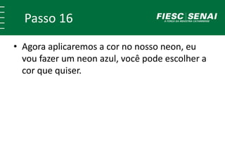 Passo 16
• Agora aplicaremos a cor no nosso neon, eu
vou fazer um neon azul, você pode escolher a
cor que quiser.
 