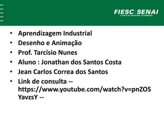 • Aprendizagem Industrial
• Desenho e Animação
• Prof. Tarcísio Nunes
• Aluno : Jonathan dos Santos Costa
• Jean Carlos Correa dos Santos
• Link de consulta --
https://www.youtube.com/watch?v=pnZOS
YavzsY --
 