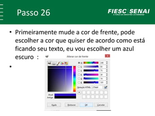 Passo 26
• Primeiramente mude a cor de frente, pode
escolher a cor que quiser de acordo como está
ficando seu texto, eu vou escolher um azul
escuro :
•
 