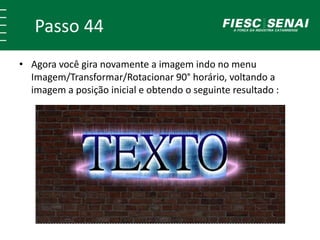 Passo 44
• Agora você gira novamente a imagem indo no menu
Imagem/Transformar/Rotacionar 90° horário, voltando a
imagem a posição inicial e obtendo o seguinte resultado :
 