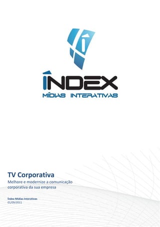  

                             




TV Corporativa 
Melhore e modernize a comunicação 
corporativa da sua empresa 
 
 
Índex Mídias Interativas 
01/09/2011 
 
 