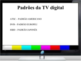 Padrões da TV digital ATSC – PADRÃO AMERICANO DVB – PADRÃO EUROPEU ISBD – PADRÃO JAPONÊS 