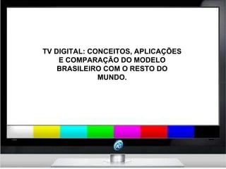 TV DIGITAL: CONCEITOS, APLICAÇÕES E COMPARAÇÃO DO MODELO BRASILEIRO COM O RESTO DO MUNDO. 
