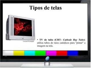 Tipos de telas TV de tubo (CRT-  Cathode Ray Tube ) : utiliza tubos de raios catódicos para "pintar" a imagem na tela. 