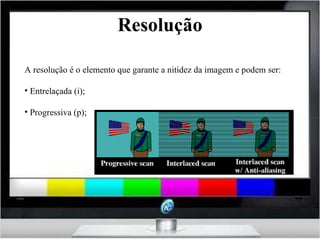 Resolução A resolução é o elemento que garante a nitidez da imagem e podem ser: Entrelaçada (i); Progressiva (p); 