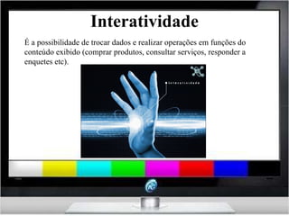 Interatividade É a possibilidade de trocar dados e realizar operações em funções do conteúdo exibido (comprar produtos, consultar serviços, responder a enquetes etc). 