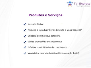 Produtos e Serviços Mercado Global   Primeira a introduzir Férias Gratuita e Vôos Concept   Criadora de uma nova categoria Várias promoções em andamento Infinitas possibilidades de crescimento Verdadeiro valor do dinheiro (Remuneração Justa) * 