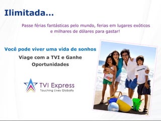 Ilimitada…   Passe férias fantásticas pelo mundo, ferias em lugares exóticos e milhares de dólares para gastar!   Você pode viver uma vida de sonhos Viage com a TVI e Ganhe Oportunidades 