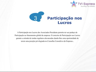 A Participação nos Lucros dos Associados Presidente permite ter seu pedaço de Participação no faturamento global da empresa. O conceito de Participação nos Lucros garante a entrada de rendas regulares alavancadas dando-lhes uma oportunidade de terem uma posição privilegiada no Conselho Consultivo da Empresa  . 3 Participação nos Lucros 3 