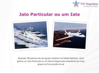 Jato Particular ou um Iate Quando 100 pessoas do seu grupo ciclarem na Tabela Expressa, você ganha um Jato Particular ou um Iate entregue pelo presidente do nosso grupo na Convenção Anual 