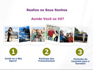 Realize os Seus Sonhos Aonde Você se Vê? 1 Junte-se a Nós Agora!  2 Participe dos Treinamentos! 3 Participe do Caminho para o Sucesso! 
