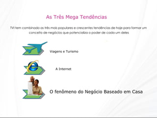 As Três Mega Tendências  TVI tem combinado as três mais populares e crescentes tendências de hoje para formar um conceito de negócios que potencializa o poder de cada um deles Viagens e Turismo   A Internet O fenômeno do Negócio Baseado em Casa 