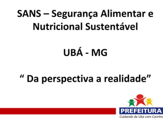 SANS – Segurança Alimentar e
   Nutricional Sustentável

         UBÁ - MG

“ Da perspectiva a realidade”
 