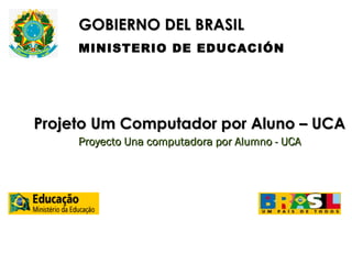 GOBIERNO DEL BRASIL
MINISTERIO DE EDUCACIÓN

Projeto Um Computador por Aluno – UCA
Proyecto Una computadora por Alumno - UCA

 