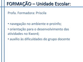 FORMAÇÃO – Unidade Escolar: Profa. Formadora: Priscila navegação no ambiente e-proinfo; orientação para o desenvolvimento das atividades no Kword; auxílio às dificuldades do grupo docente 