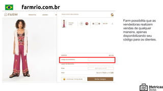 farmrio.com.br
Farm possibilita que as
vendedoras realizem
vendas de qualquer
maneira, apenas
disponibilizando seu
código para os clientes.
 