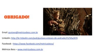 OBRIGADO!
Email: gustavo@metricasboss.com.br
Linkedin: http://br.linkedin.com/pub/gustavo-esteves-de-andrade/21/50a/674
Facebook - https://www.facebook.com/metricasboss/
Métricas Boss – www.metricasboss.com.br
 