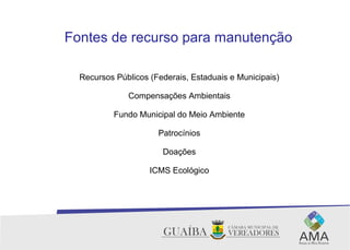 Fontes de recurso para manutenção
Recursos Públicos (Federais, Estaduais e Municipais)
Compensações Ambientais
Fundo Municipal do Meio Ambiente
Patrocínios
Doações
ICMS Ecológico
 