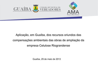 Aplicação, em Guaíba, dos recursos oriundos das
compensações ambientais das obras de ampliação da
empresa Celulose Riograndense
Guaíba, 29 de maio de 2013
 