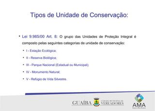 Tipos de Unidade de Conservação:

Lei 9.985/00 Art. 8: O grupo das Unidades de Proteção Integral é
composto pelas seguintes categorias de unidade de conservação:

I - Estação Ecológica;

II - Reserva Biológica;

III - Parque Nacional (Estadual ou Municipal);

IV - Monumento Natural;

V - Refúgio de Vida Silvestre.
 