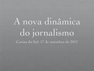 A nova dinâmica
 do jornalismo
Caxias do Sul, 17 de setembro de 2012
 