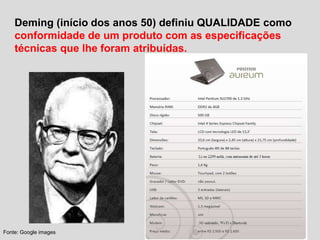 Deming (início dos anos 50) definiu QUALIDADE como
conformidade de um produto com as especificações
técnicas que lhe foram atribuídas.
Fonte: Google images
 