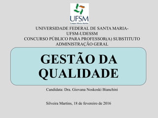 UNIVERSIDADE FEDERAL DE SANTA MARIA-
UFSM-UDESSM
CONCURSO PÚBLICO PARA PROFESSOR(A) SUBSTITUTO
ADMINISTRAÇÃO GERAL
GESTÃO DA
QUALIDADE
Silveira Martins, 18 de fevereiro de 2016
Candidata: Dra. Giovana Noskoski Bianchini
 