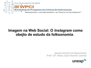 Imagem na Web Social: O Instagram como
obejto de estudo da folksonomia.
Jéssica Amorim do Nascimento
Profª. Drª. Maria José Vicentini Jorente
 
